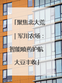 聚焦北大荒｜军川农场：智能喷药护航大豆丰收