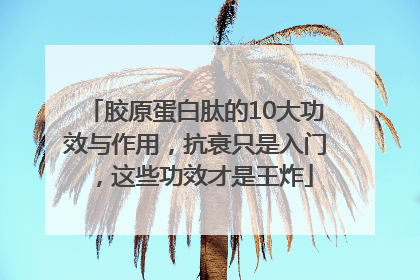 胶原蛋白肽的10大功效与作用，抗衰只是入门，这些功效才是王炸