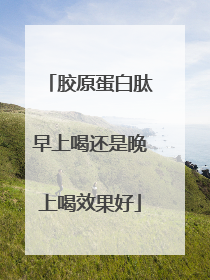 胶原蛋白肽早上喝还是晚上喝效果好