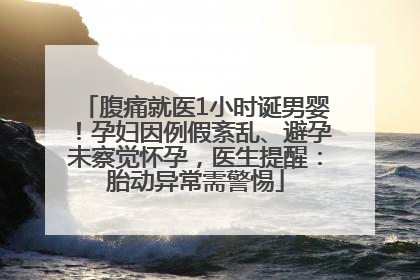 腹痛就医1小时诞男婴！孕妇因例假紊乱、避孕未察觉怀孕，医生提醒：胎动异常需警惕