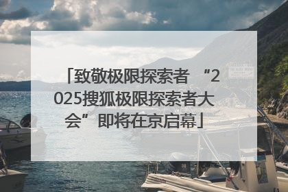 致敬极限探索者 “2025搜狐极限探索者大会”即将在京启幕