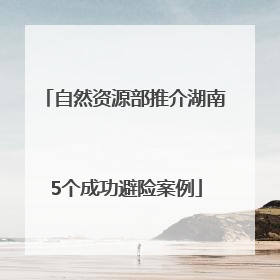 自然资源部推介湖南5个成功避险案例