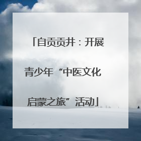 自贡贡井：开展青少年“中医文化启蒙之旅”活动