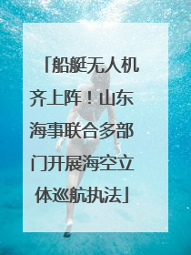 船艇无人机齐上阵！山东海事联合多部门开展海空立体巡航执法