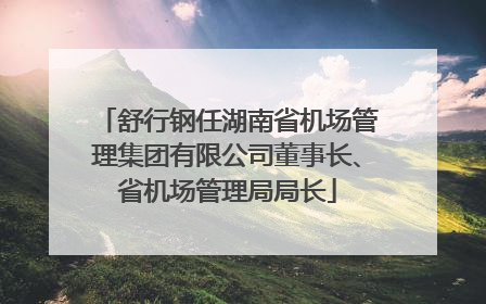 舒行钢任湖南省机场管理集团有限公司董事长、省机场管理局局长