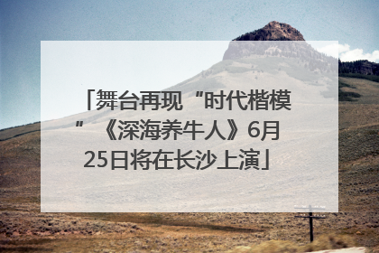舞台再现“时代楷模”《深海养牛人》6月25日将在长沙上演