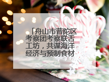 舟山市普陀区考察团考察联舌工坊，共谋海洋经济与预制食材产业融合发展
