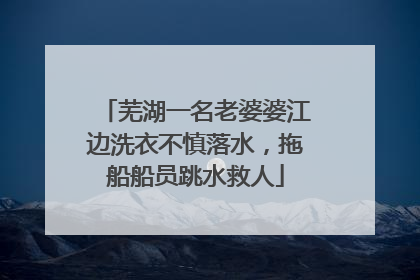 芜湖一名老婆婆江边洗衣不慎落水，拖船船员跳水救人