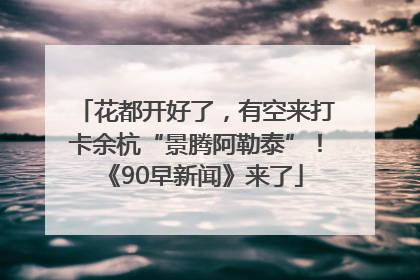 花都开好了，有空来打卡余杭“景腾阿勒泰”！《90早新闻》来了