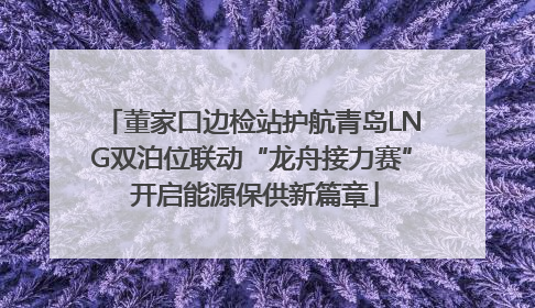 董家口边检站护航青岛LNG双泊位联动“龙舟接力赛” 开启能源保供新篇章