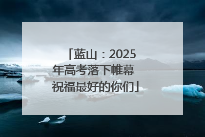 蓝山：2025年高考落下帷幕 祝福最好的你们