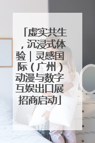 虚实共生，沉浸式体验｜灵感国际（广州）动漫与数字互娱出口展招商启动