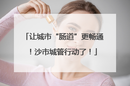 让城市“肠道”更畅通！沙市城管行动了！