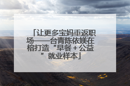 让更多宝妈重返职场——台青陈依媄在榕打造“早餐＋公益”就业样本