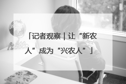 记者观察｜让“新农人”成为“兴农人”