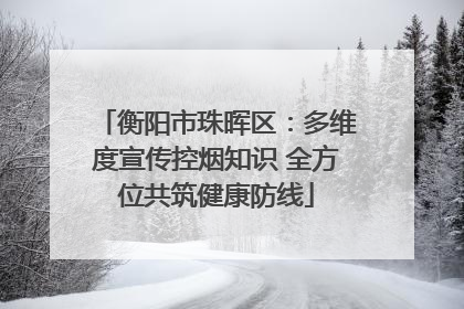 衡阳市珠晖区：多维度宣传控烟知识 全方位共筑健康防线