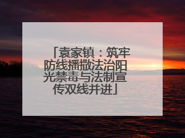 袁家镇：筑牢防线播撒法治阳光禁毒与法制宣传双线并进