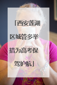 西安莲湖区城管多举措为高考保驾护航