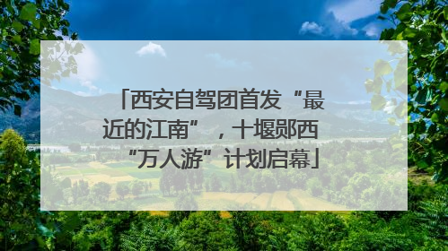 西安自驾团首发“最近的江南”，十堰郧西“万人游”计划启幕