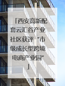 西安高新配套云汇谷产业社区获评“市级成长型跨境电商产业园”