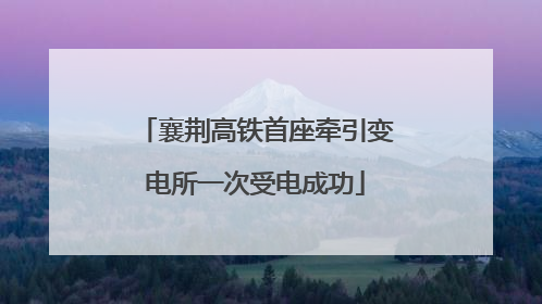 襄荆高铁首座牵引变电所一次受电成功