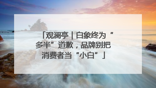 观澜亭｜白象终为“多半”道歉，品牌别把消费者当“小白”