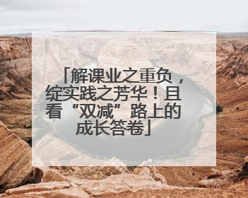 解课业之重负，绽实践之芳华！且看“双减”路上的成长答卷