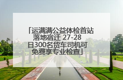 运满满公益体检首站落地宿迁 27-28日300名货车司机可免费享专业检查