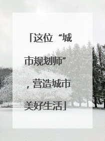 这位“城市规划师”，营造城市美好生活
