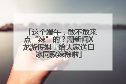 这个端午，敢不敢来点“辣”的？潮新闻X龙游传媒，给大家送白冰同款辣粽啦