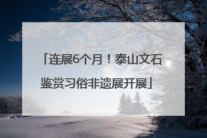 连展6个月！泰山文石鉴赏习俗非遗展开展