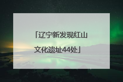 辽宁新发现红山文化遗址44处