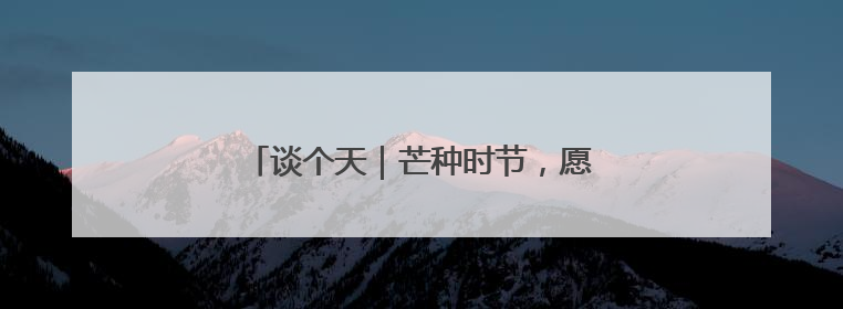 谈个天｜芒种时节，愿你忙而不茫，小有清欢