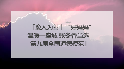 豫人为善丨“好妈妈”温暖一座城 张冬香当选第九届全国道德模范