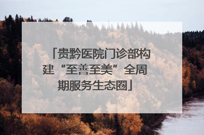 贵黔医院门诊部构建“至善至美”全周期服务生态圈