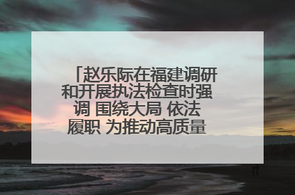赵乐际在福建调研和开展执法检查时强调 围绕大局 依法履职 为推动高质量发展作出人大贡献