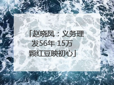 赵晓凤：义务理发56年 15万颗红豆映初心