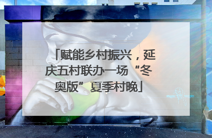 赋能乡村振兴，延庆五村联办一场“冬奥版”夏季村晚