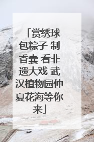 赏绣球 包粽子 制香囊 看非遗大戏 武汉植物园仲夏花海等你来