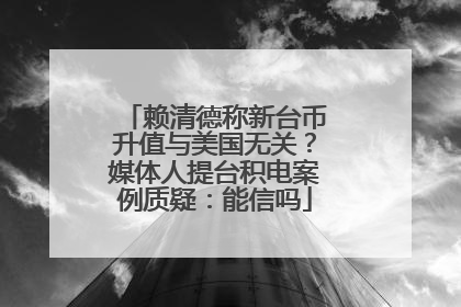 赖清德称新台币升值与美国无关？媒体人提台积电案例质疑：能信吗