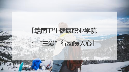 赣南卫生健康职业学院：“三爱”行动暖人心