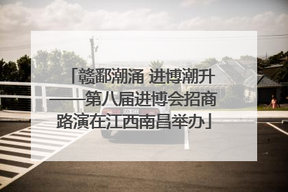 赣鄱潮涌 进博潮升——第八届进博会招商路演在江西南昌举办