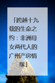 跨越十九载的生命之约：非洲母女两代人的广州产房情缘