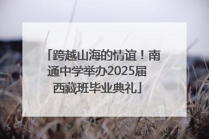 跨越山海的情谊！南通中学举办2025届西藏班毕业典礼