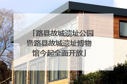 路县故城遗址公园暨路县故城遗址博物馆今起全面开放