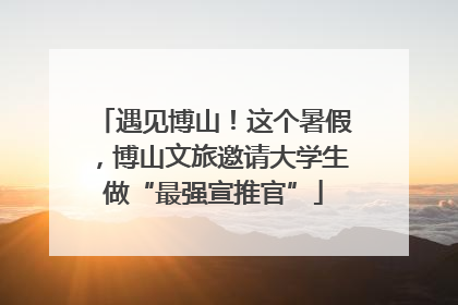 遇见博山！这个暑假，博山文旅邀请大学生做“最强宣推官”