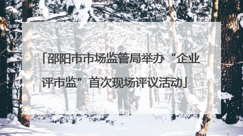 邵阳市市场监管局举办“企业评市监”首次现场评议活动