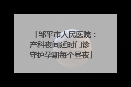 邹平市人民医院：产科夜间延时门诊 守护孕期每个昼夜