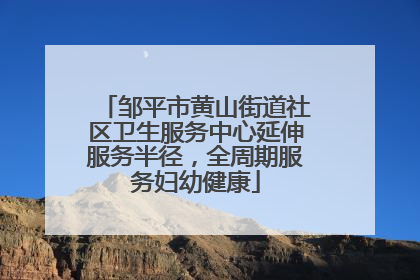 邹平市黄山街道社区卫生服务中心延伸服务半径，全周期服务妇幼健康