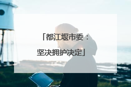 都江堰市委：坚决拥护决定